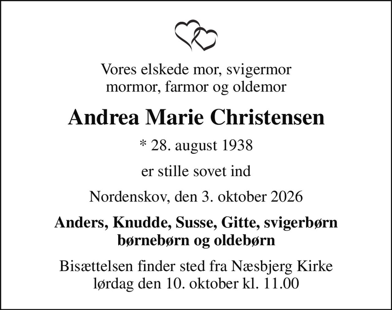 Vores elskede mor, svigermor mormor, farmor og oldemor
Andrea Marie Christensen
* 28. august 1938
er stille sovet ind
Nordenskov, den 3. oktober 2026
Anders, Knudde, Susse, Gitte, svigerbørn børnebørn og oldebørn
Bisættelsen finder sted fra Næsbjerg Kirke  lørdag den 10. oktober kl. 11.00