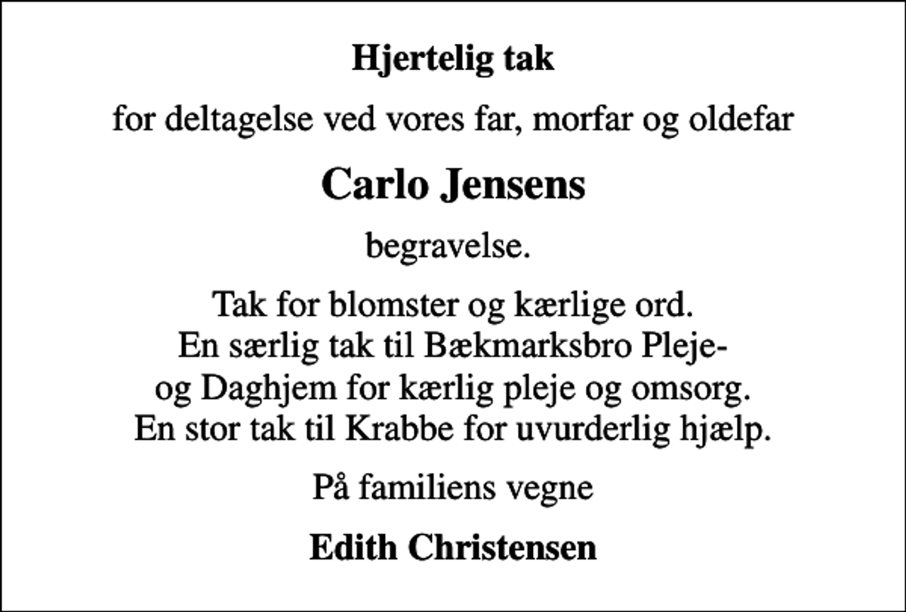<p>Hjertelig tak<br />for deltagelse ved vores far, morfar og oldefar<br />Carlo Jensens<br />begravelse.<br />Tak for blomster og kærlige ord. En særlig tak til Bækmarksbro Pleje- og Daghjem for kærlig pleje og omsorg. En stor tak til Krabbe for uvurderlig hjælp.<br />På familiens vegne<br />Edith Christensen</p>