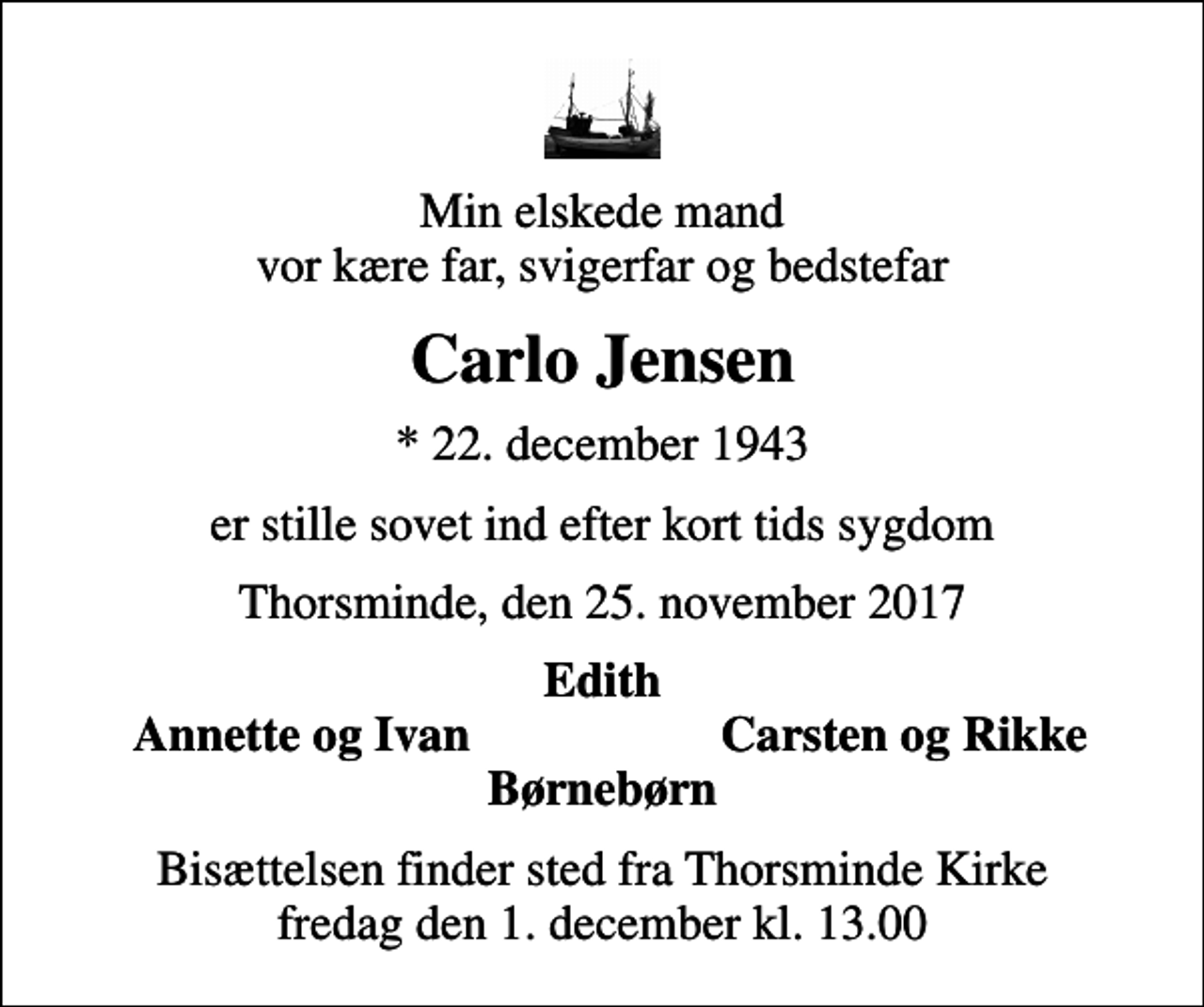 <p>Min elskede mand vor kære far, svigerfar og bedstefar<br />Carlo Jensen<br />* 22. december 1943<br />er stille sovet ind efter kort tids sygdom<br />Thorsminde, den 25. november 2017<br />Edith<br />Annette og Ivan<br />Carsten og Rikke<br />Bisættelsen finder sted fra Thorsminde Kirke fredag den 1. december kl. 13.00</p>