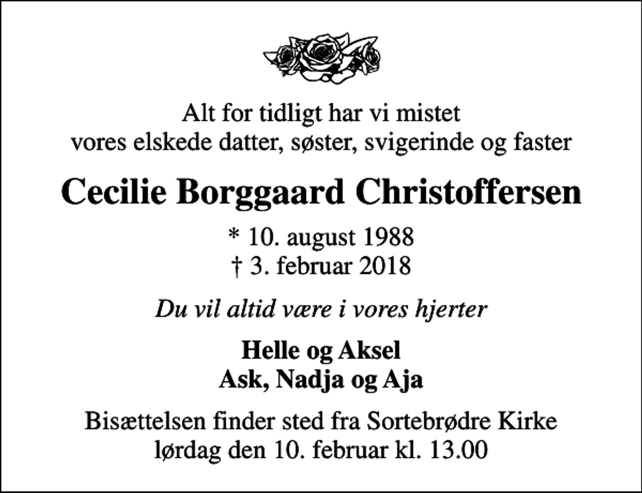 <p>Alt for tidligt har vi mistet vores elskede datter, søster, svigerinde og faster<br />Cecilie Borggaard Christoffersen<br />* 10. august 1988<br />✝ 3. februar 2018<br />Du vil altid være i vores hjerter<br />Helle og Aksel Ask, Nadja og Aja<br />Bisættelsen finder sted fra Sortebrødre Kirke lørdag den 10. februar kl. 13.00</p>