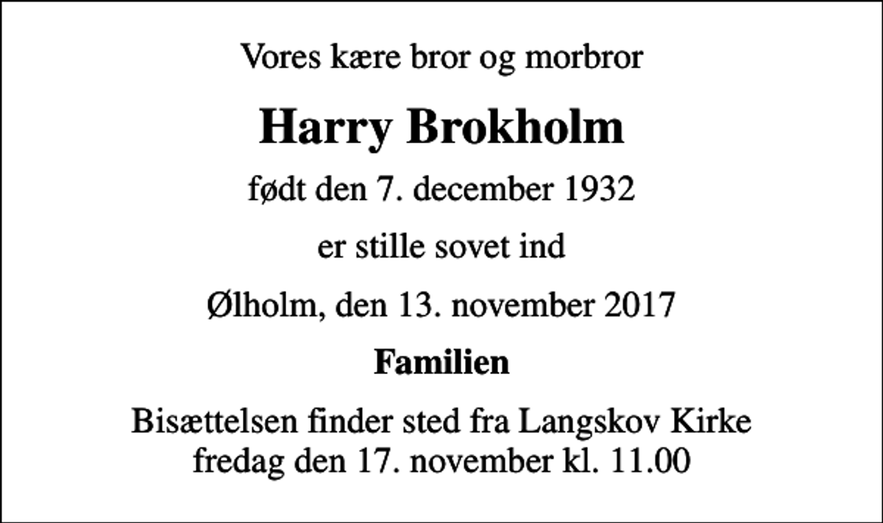 <p>Vores kære bror og morbror<br />Harry Brokholm<br />født den 7. december 1932<br />er stille sovet ind<br />Ølholm, den 13. november 2017<br />Familien<br />Bisættelsen finder sted fra Langskov Kirke fredag den 17. november kl. 11.00</p>
