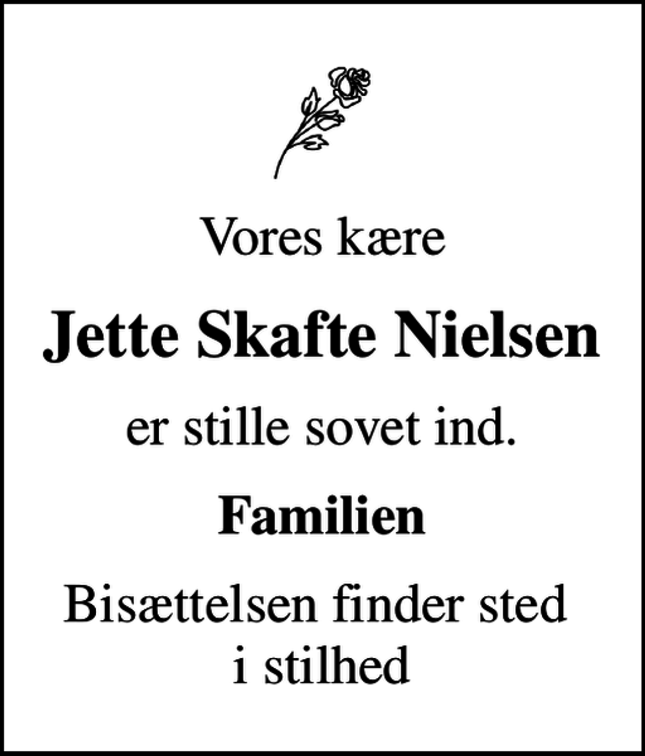 <p>Vores kære<br />Jette Skafte Nielsen<br />er stille sovet ind.<br />Familien<br />Bisættelsen finder sted i stilhed</p>