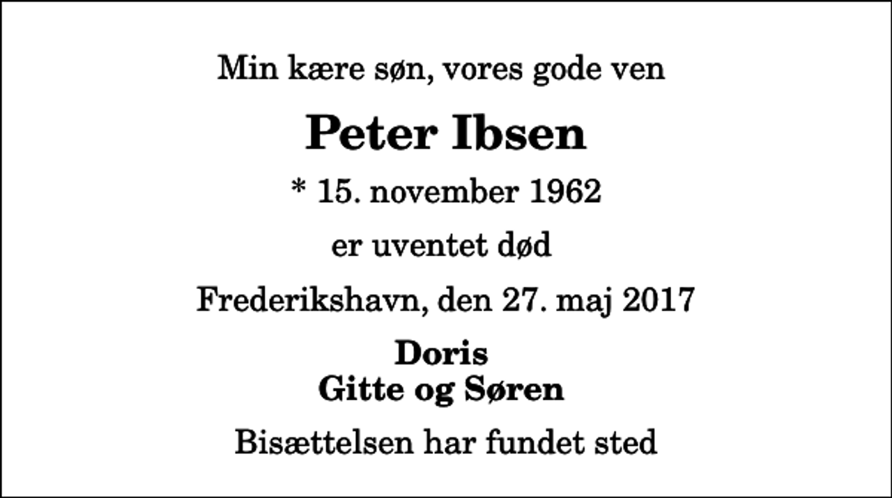 <p>Min kære søn, vores gode ven<br />Peter Ibsen<br />* 15. november 1962<br />er uventet død<br />Frederikshavn, den 27. maj 2017<br />Doris Gitte og Søren<br />Bisættelsen har fundet sted</p>