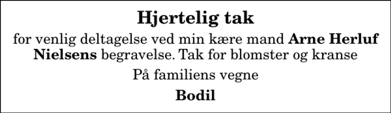<p>Hjertelig tak<br />for venlig deltagelse ved min kære mand<em> Arne Herluf Nielsens </em>begravelse. Tak for blomster og kranse<br />På familiens vegne<br />Bodil</p>