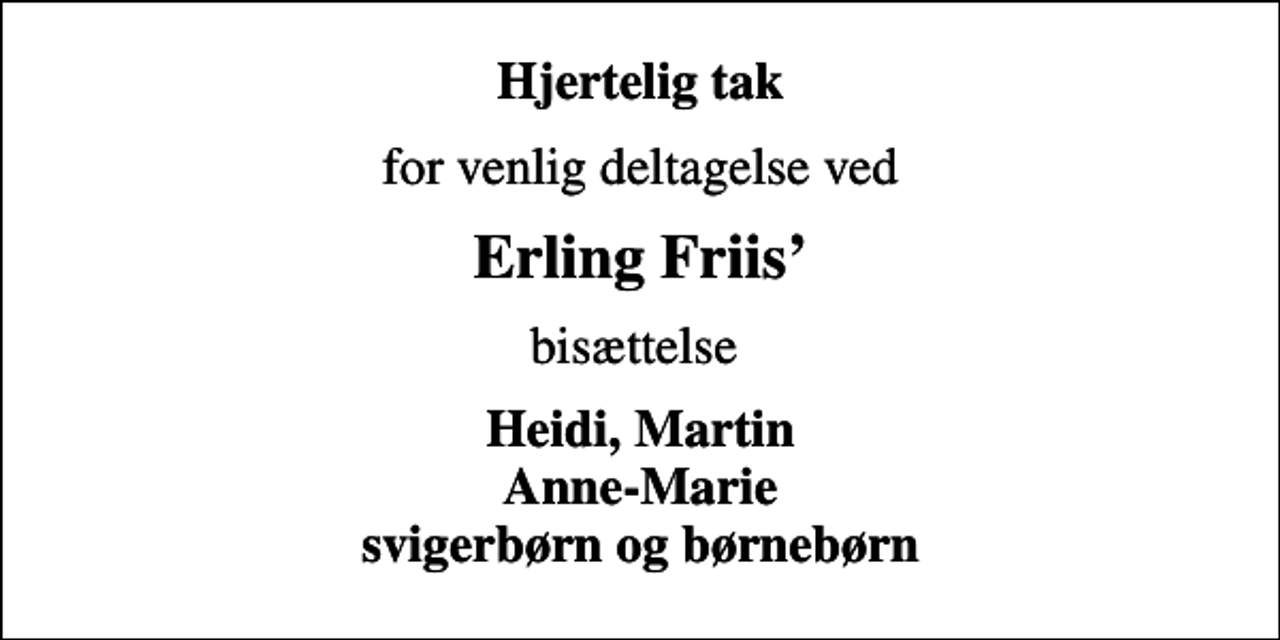 <p>Hjertelig tak<br />for venlig deltagelse ved<br />Erling Friis<br />bisættelse<br />Heidi, Martin Anne-Marie svigerbørn og børnebørn</p>
