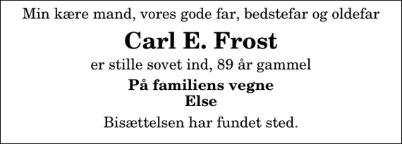 <p>Min kære mand, vores gode far, bedstefar og oldefar<br />Carl E. Frost<br />er stille sovet ind, 89 år gammel<br />På familiens vegne Else<br />Bisættelsen har fundet sted.</p>