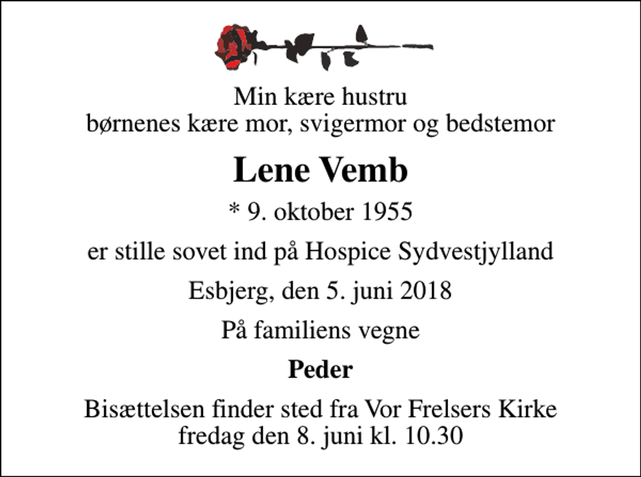 <p>Min kære hustru børnenes kære mor, svigermor og bedstemor<br />Lene Vemb<br />* 9. oktober 1955<br />er stille sovet ind på Hospice Sydvestjylland<br />Esbjerg, den 5. juni 2018<br />På familiens vegne<br />Peder<br />Bisættelsen finder sted fra Vor Frelsers Kirke fredag den 8. juni kl. 10.30</p>