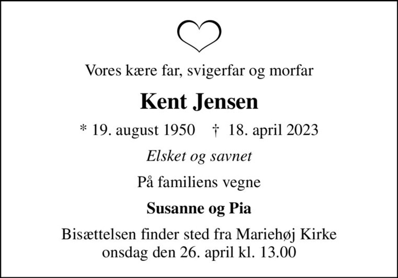Vores kære far, svigerfar og morfar
Kent Jensen
* 19. august 1950    ✝ 18. april 2023
Elsket og savnet
På familiens vegne
Susanne og Pia
Bisættelsen finder sted fra Mariehøj Kirke  onsdag den 26. april kl. 13.00