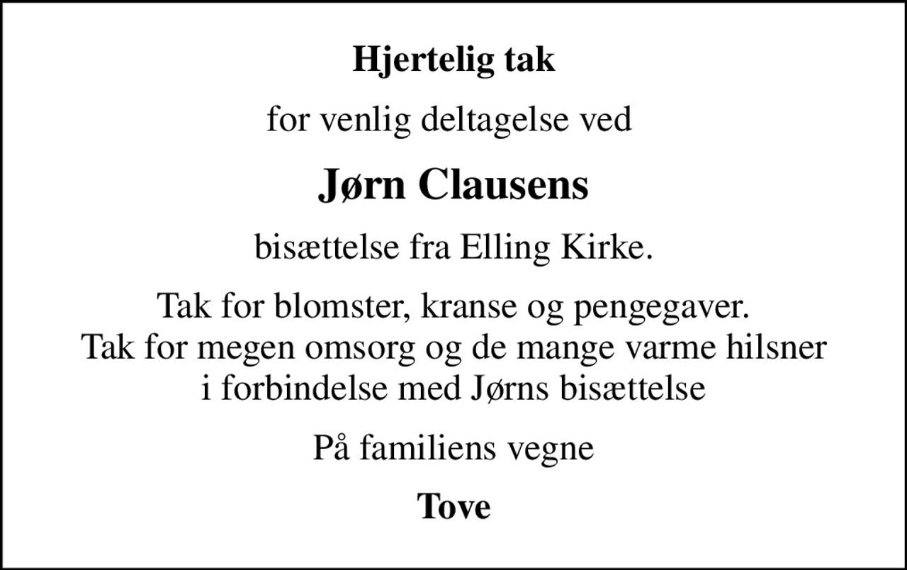 Hjertelig tak
for venlig deltagelse ved 
Jørn Clausens
bisættelse fra Elling Kirke.
Tak for blomster, kranse og pengegaver. Tak for megen omsorg og de mange varme hilsner i forbindelse med Jørns bisættelse
På familiens vegne
Tove