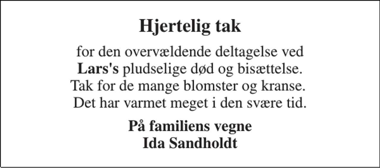 <p>Hjertelig tak<br />for den overvældende deltagelse ved Lars's pludselige død og bisættelse. Tak for de mange blomster og kranse. Det har varmet meget i den svære tid.<br />På familiens vegne Ida Sandholdt</p>