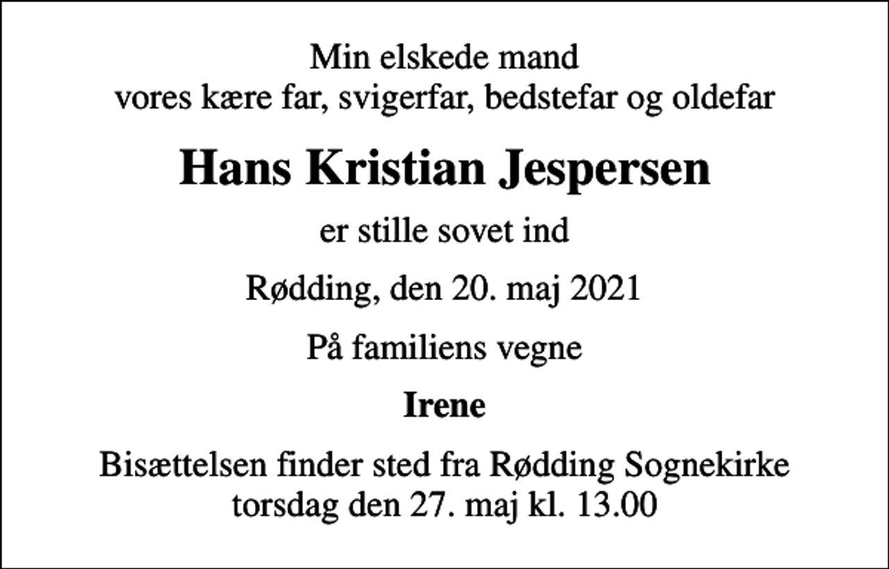 <p>Min elskede mand vores kære far, svigerfar, bedstefar og oldefar<br />Hans Kristian Jespersen<br />er stille sovet ind<br />Rødding, den 20. maj 2021<br />På familiens vegne<br />Irene<br />Bisættelsen finder sted fra Rødding Sognekirke torsdag den 27. maj kl. 13.00</p>