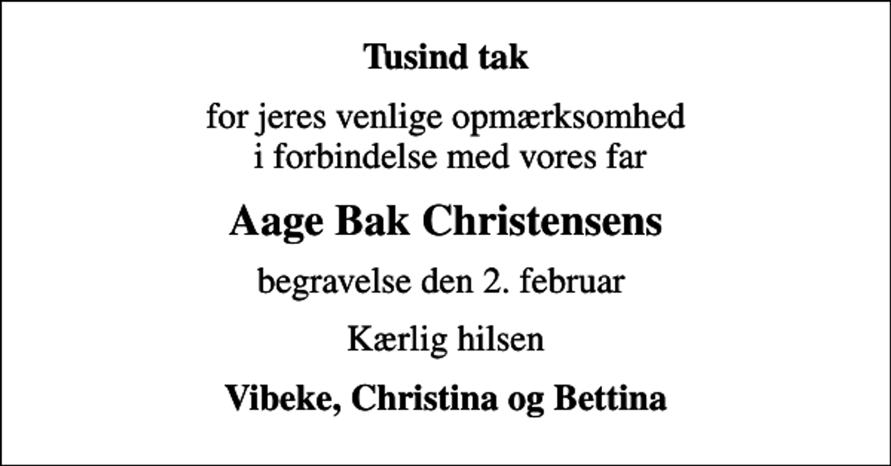 <p>Tusind tak<br />for jeres venlige opmærksomhed i forbindelse med vores far<br />Aage Bak Christensens<br />begravelse den 2. februar<br />Kærlig hilsen<br />Vibeke, Christina og Bettina</p>