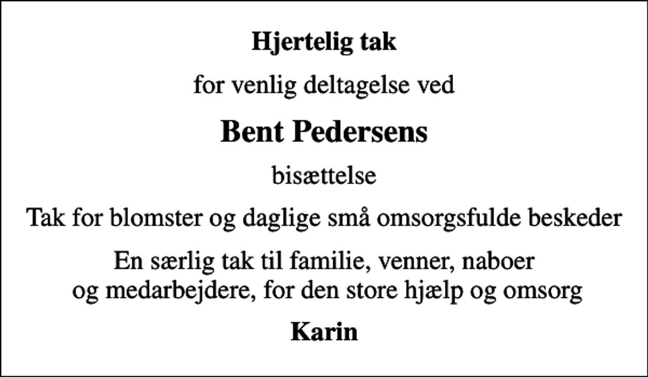 <p>Hjertelig tak<br />for venlig deltagelse ved<br />Bent Pedersens<br />bisættelse<br />Tak for blomster og daglige små omsorgsfulde beskeder<br />En særlig tak til familie, venner, naboer og medarbejdere, for den store hjælp og omsorg<br />Karin</p>