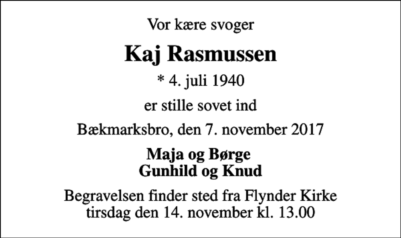 <p>Vor kære svoger<br />Kaj Rasmussen<br />* 4. juli 1940<br />er stille sovet ind<br />Bækmarksbro, den 7. november 2017<br />Maja og Børge Gunhild og Knud<br />Begravelsen finder sted fra Flynder Kirke tirsdag den 14. november kl. 13.00</p>