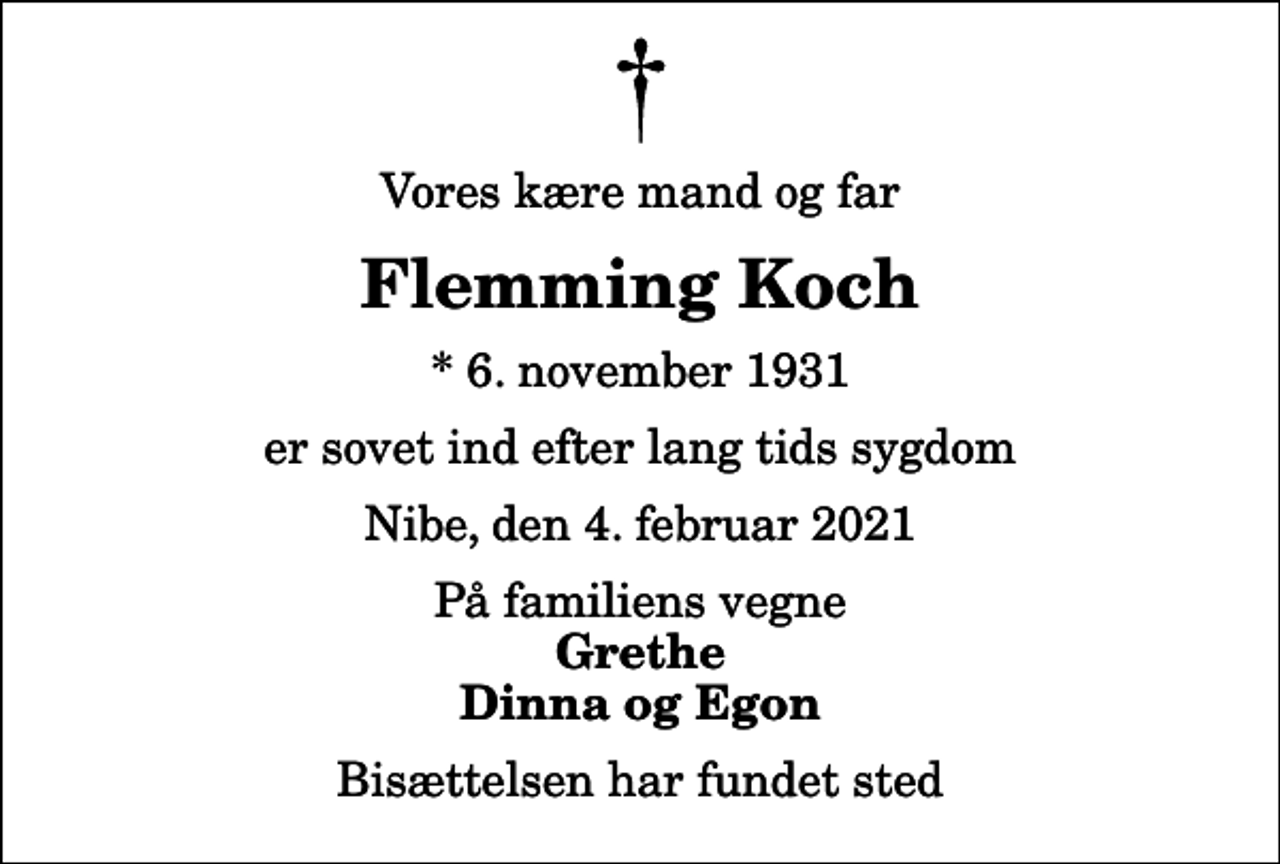 <p>Vores kære mand og far<br />Flemming Koch<br />* 6. november 1931<br />er sovet ind efter lang tids sygdom<br />Nibe, den 4. februar 2021<br />På familiens vegne<br />Grethe Dinna og Egon<br />Bisættelsen har fundet sted</p>