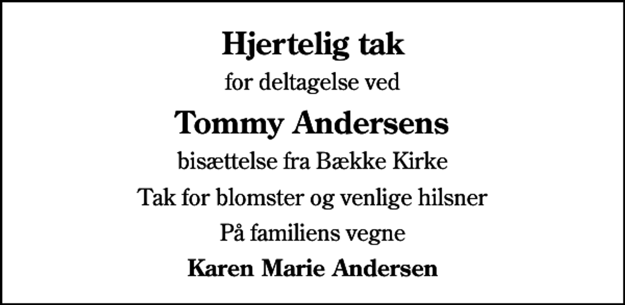 <p>Hjertelig tak<br />for deltagelse ved<br />Tommy Andersens<br />bisættelse fra Bække Kirke<br />Tak for blomster og venlige hilsner<br />På familiens vegne<br />Karen Marie Andersen</p>