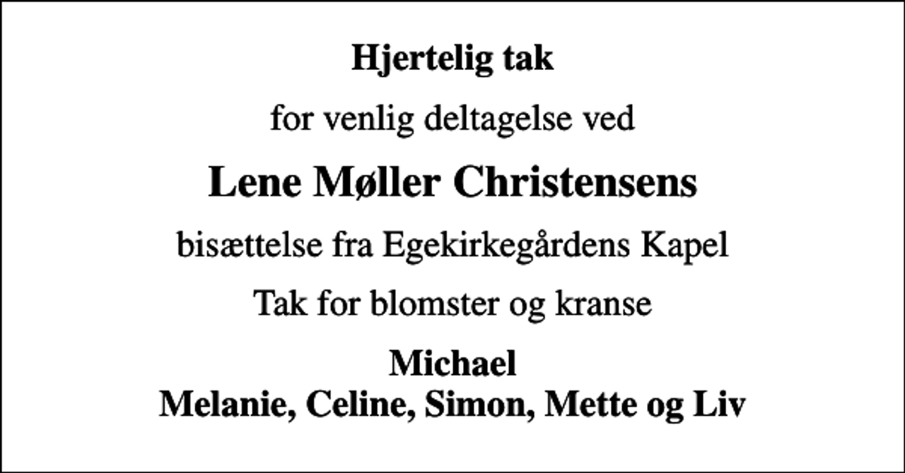 <p>Hjertelig tak<br />for venlig deltagelse ved<br />Lene Møller Christensens<br />bisættelse fra Egekirkegårdens Kapel<br />Tak for blomster og kranse<br />Michael Melanie, Celine, Simon, Mette og Liv</p>