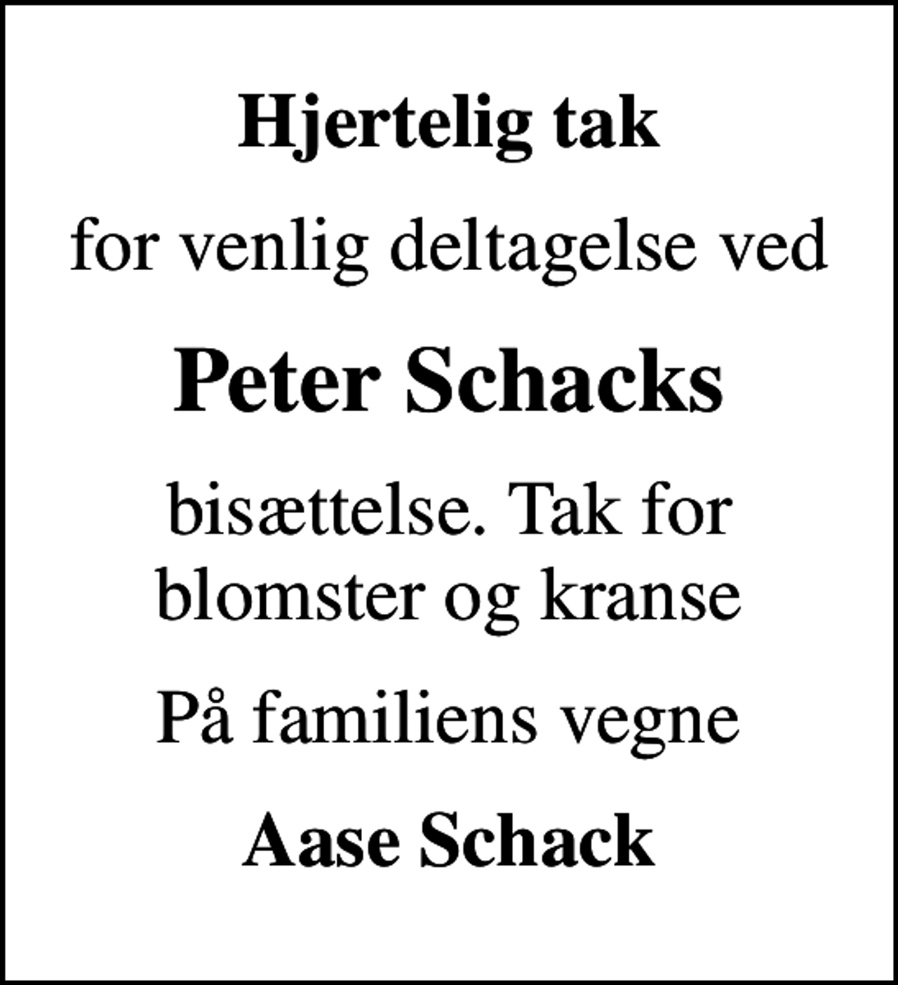 <p>Hjertelig tak<br />for venlig deltagelse ved<br />Peter Schacks<br />bisættelse. Tak for blomster og kranse<br />På familiens vegne<br />Aase Schack</p>