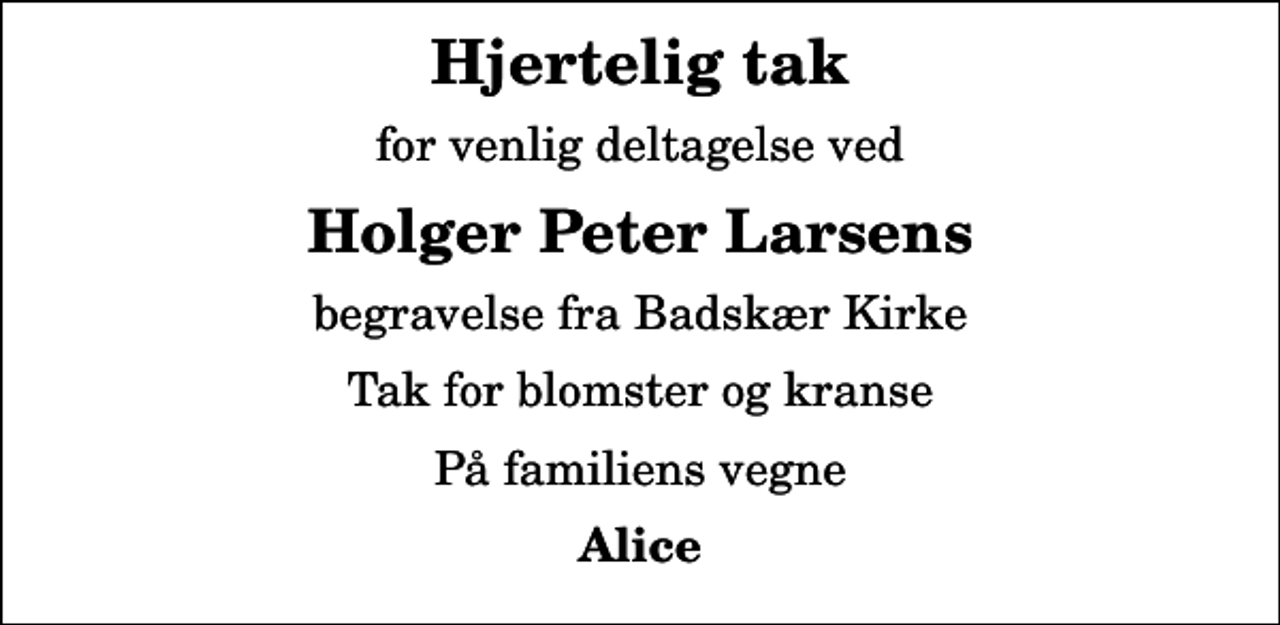 <p>Hjertelig tak<br />for venlig deltagelse ved<br />Holger Peter Larsens<br />begravelse fra Badskær Kirke<br />Tak for blomster og kranse<br />På familiens vegne<br />Alice</p>