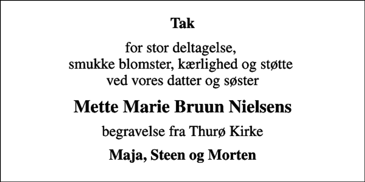 <p>Tak<br />for stor deltagelse, smukke blomster, kærlighed og støtte ved vores datter og søster<br />Mette Marie Bruun Nielsens<br />begravelse fra Thurø Kirke<br />Maja, Steen og Morten</p>