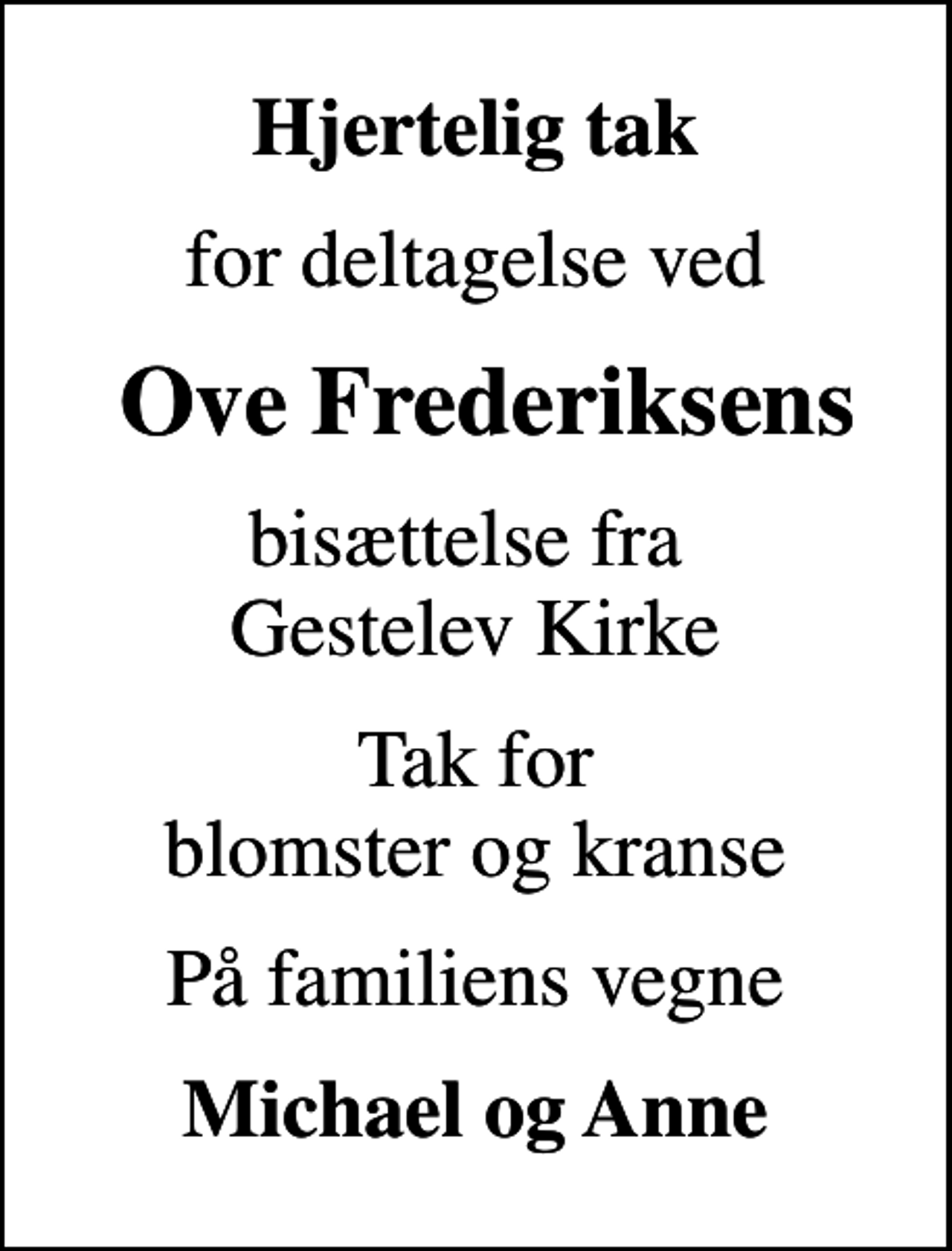 <p>Hjertelig tak<br />for deltagelse ved<br />Ove Frederiksens<br />bisættelse fra Gestelev Kirke<br />Tak for blomster og kranse<br />På familiens vegne<br />Michael og Anne</p>