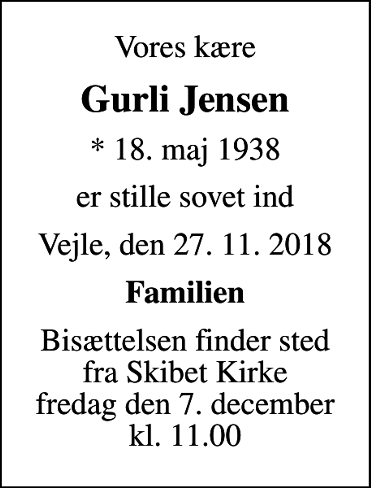 <p>Vores kære<br />Gurli Jensen<br />* 18. maj 1938<br />er stille sovet ind<br />Vejle, den 27. 11. 2018<br />Familien<br />Bisættelsen finder sted fra Skibet Kirke fredag den 7. december kl. 11.00</p>