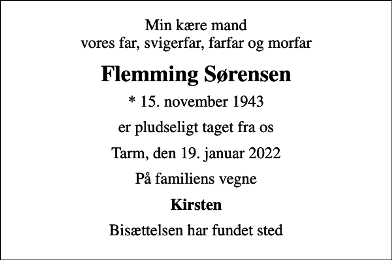 <p>Min kære mand vores far, svigerfar, farfar og morfar<br />Flemming Sørensen<br />* 15. november 1943<br />er pludseligt taget fra os<br />Tarm, den 19. januar 2022<br />På familiens vegne<br />Kirsten<br />Bisættelsen har fundet sted</p>
