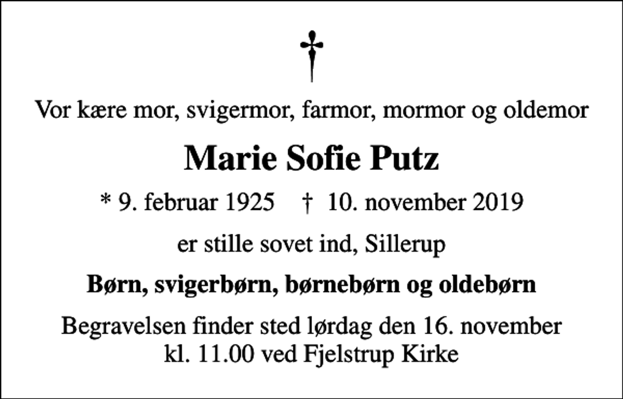 <p>Vor kære mor, svigermor, farmor, mormor og oldemor<br />Marie Sofie Putz<br />* 9. februar 1925 ✝ 10. november 2019<br />er stille sovet ind, Sillerup<br />Børn, svigerbørn, børnebørn og oldebørn<br />Begravelsen finder sted lørdag den 16. november kl. 11.00 ved Fjelstrup Kirke</p>