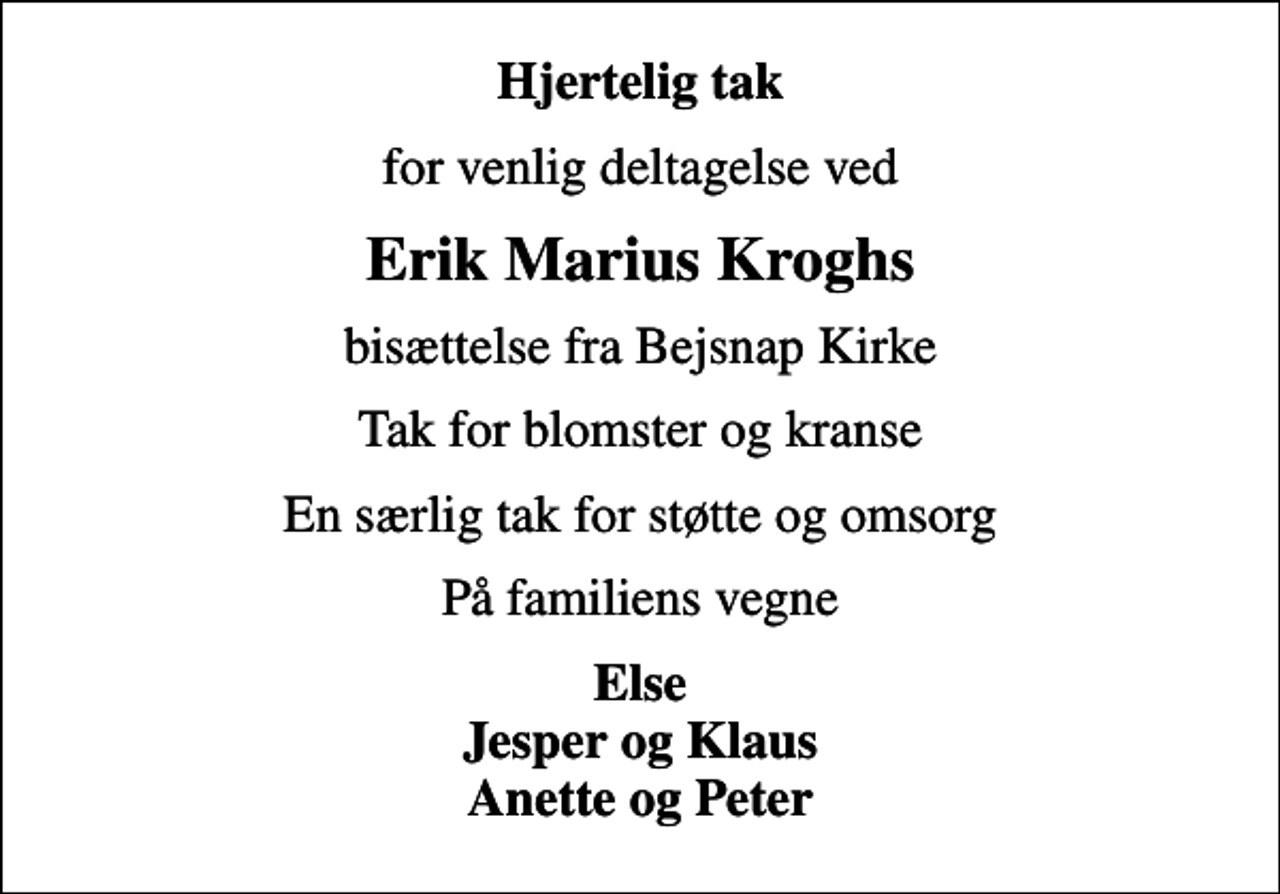 <p>Hjertelig tak<br />for venlig deltagelse ved<br />Erik Marius Kroghs<br />bisættelse fra Bejsnap Kirke<br />Tak for blomster og kranse<br />En særlig tak for støtte og omsorg<br />På familiens vegne<br />Else Jesper og Klaus Anette og Peter</p>