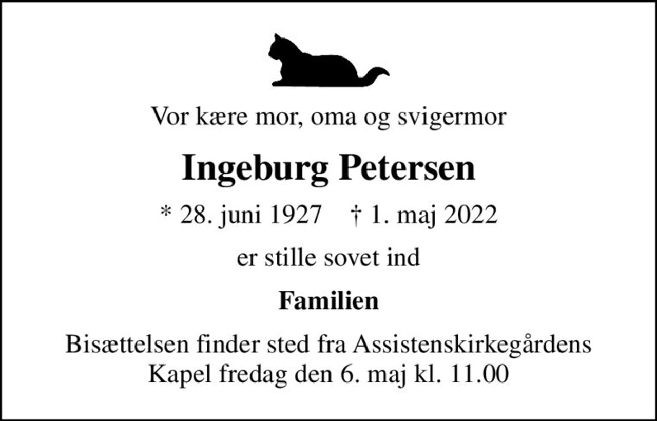 Vor kære mor, oma og svigermor
Ingeburg Petersen
* 28. juni 1927    ✝ 1. maj 2022
er stille sovet ind
Familien
Bisættelsen finder sted fra Assistenskirkegårdens Kapel  fredag den 6. maj kl. 11.00