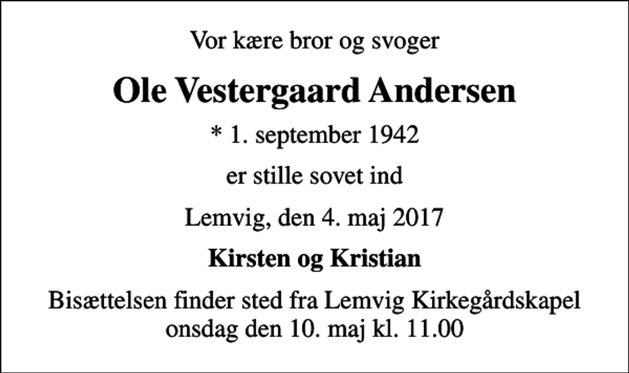 <p>Vor kære bror og svoger<br />Ole Vestergaard Andersen<br />* 1. september 1942<br />er stille sovet ind<br />Lemvig, den 4. maj 2017<br />Kirsten og Kristian<br />Bisættelsen finder sted fra Lemvig Kirkegårdskapel onsdag den 10. maj kl. 11.00</p>