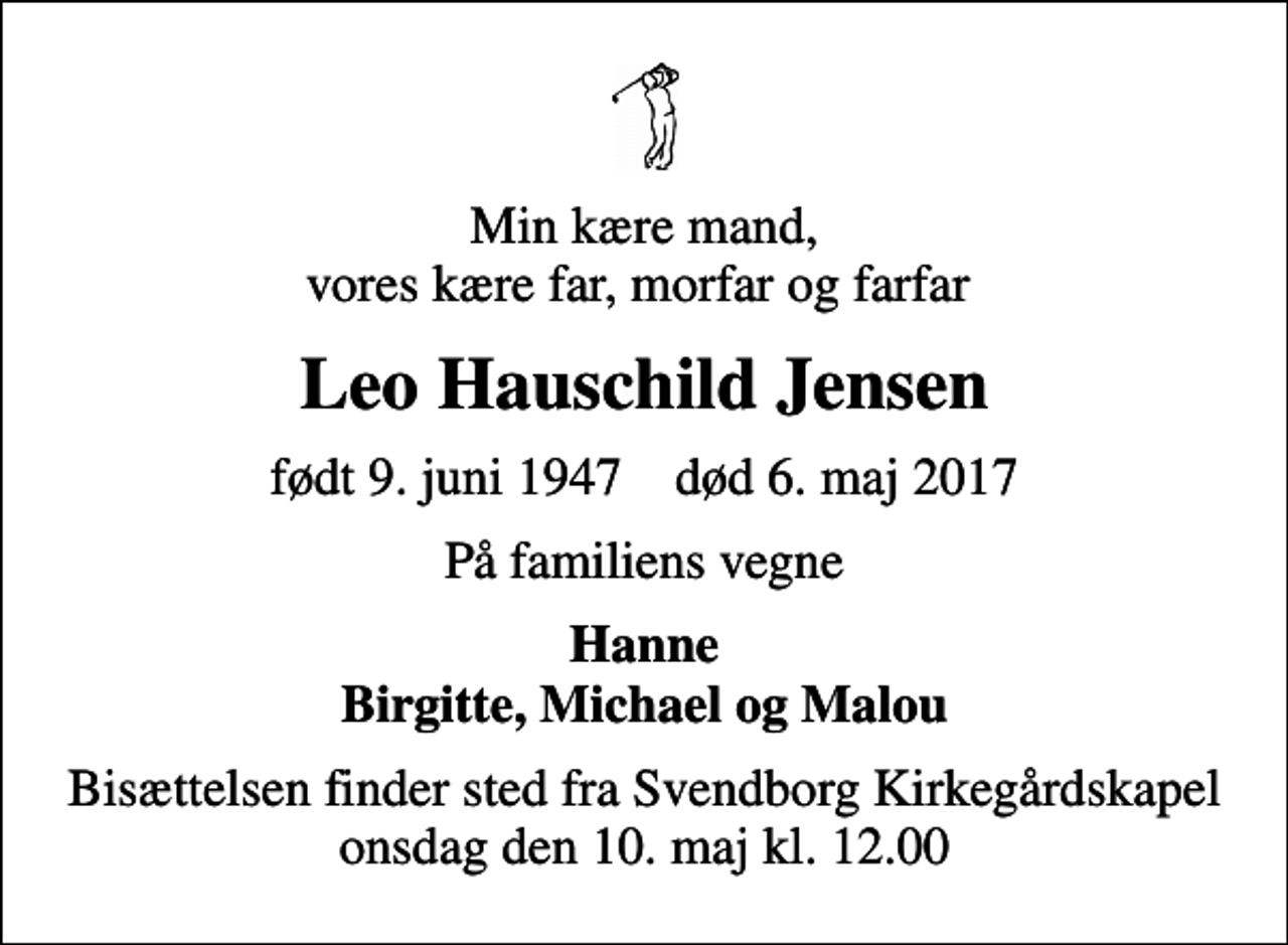 <p>Min kære mand, vores kære far, morfar og farfar<br />Leo Hauschild Jensen<br />født 9. juni 1947 død 6. maj 2017<br />På familiens vegne<br />Hanne Birgitte, Michael og Malou<br />Bisættelsen finder sted fra Svendborg Kirkegårdskapel onsdag den 10. maj kl. 12.00</p>
