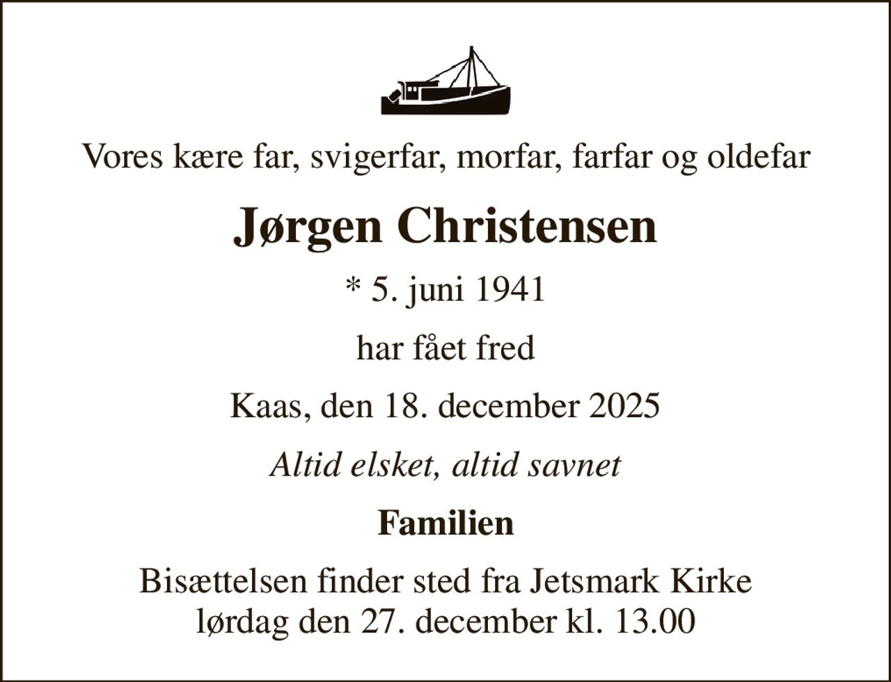 Vores kære far, svigerfar, morfar, farfar og oldefar
Jørgen Christensen
* 5. juni 1941
har fået fred
Kaas, den 18. december 2025
Altid elsket, altid savnet
Familien
Bisættelsen har fundet sted