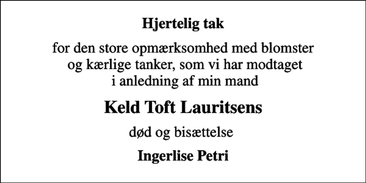 <p>Hjertelig tak<br />for den store opmærksomhed med blomster og kærlige tanker, som vi har modtaget i anledning af min mand<br />Keld Toft Lauritsens<br />død og bisættelse<br />Ingerlise Petri</p>