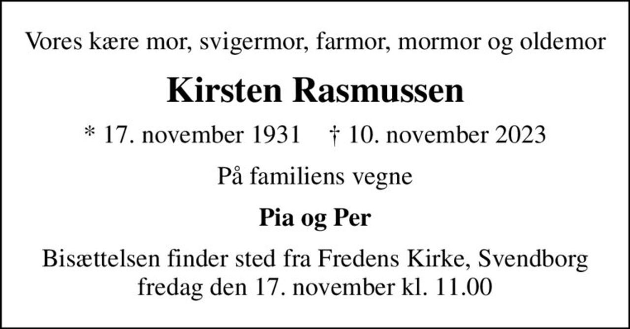 Vores kære mor, svigermor, farmor, mormor og oldemor
Kirsten Rasmussen
* 17. november 1931    ✝ 10. november 2023
På familiens vegne
Pia og Per
Bisættelsen finder sted fra Fredens Kirke, Svendborg  fredag den 17. november kl. 11.00