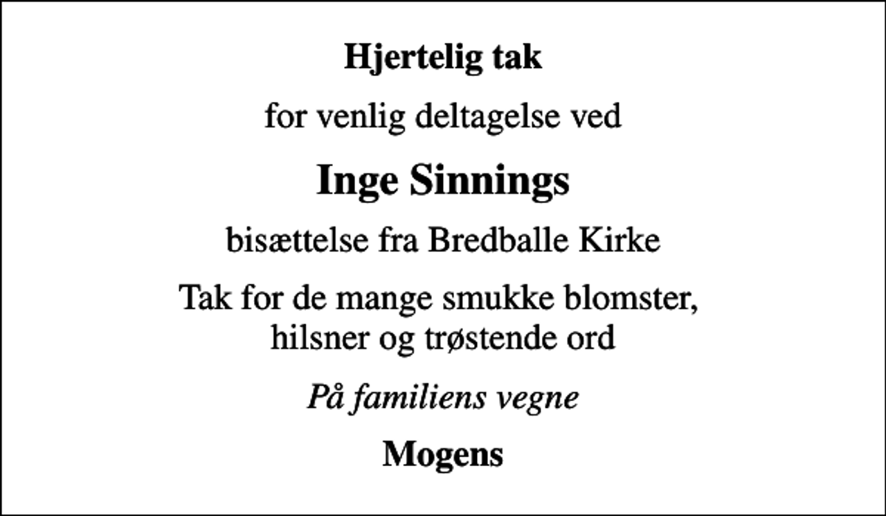 <p>Hjertelig tak<br />for venlig deltagelse ved<br />Inge Sinnings<br />bisættelse fra Bredballe Kirke<br />Tak for de mange smukke blomster, hilsner og trøstende ord<br />På familiens vegne<br />Mogens</p>
