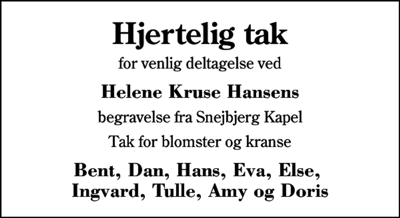 <p>Hjertelig tak<br />for venlig deltagelse ved<br />Helene Kruse Hansens<br />begravelse fra Snejbjerg Kapel<br />Tak for blomster og kranse<br />Bent, Dan, Hans, Eva, Else, Ingvard, Tulle, Amy og Doris</p>