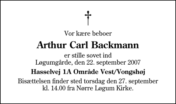 <p>Vor kære beboer<br />Arthur Carl Backmann<br />er stille sovet ind Løgumgårde, den 22. september 2007<br />Hasselvej 1A Område Vest/Vongshøj<br />Bisættelsen finder sted torsdag den 27. september kl. 14.00 fra Nr. Løgum Kirke</p>