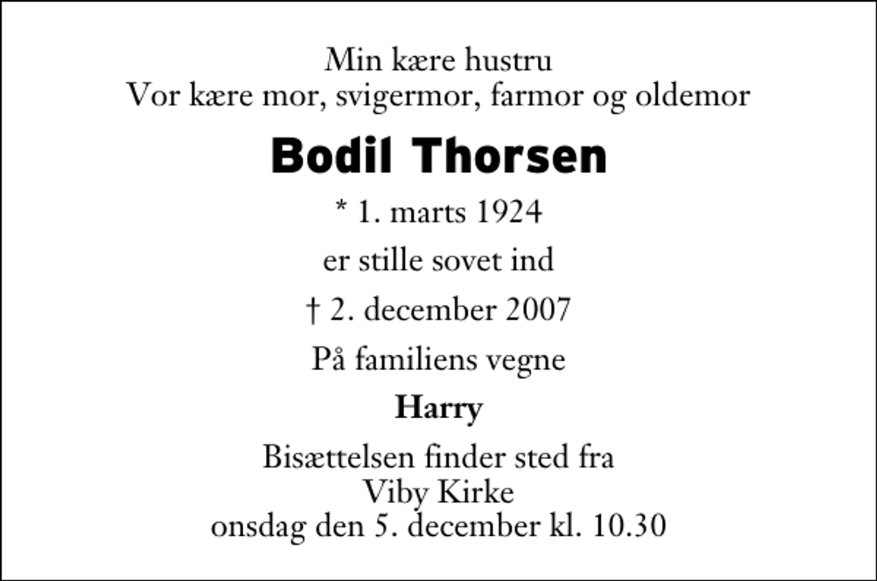 <p>Min kære hustru Vor kære mor, svigermor, farmor og oldemor<br />Bodil Thorsen<br />* 1. marts 1924<br />er stille sovet ind<br />2. december 2007<br />På familiens vegne<br />Harry<br />Bisættelsen finder sted fra Viby Kirke onsdag den 5. december kl. 10.30</p>