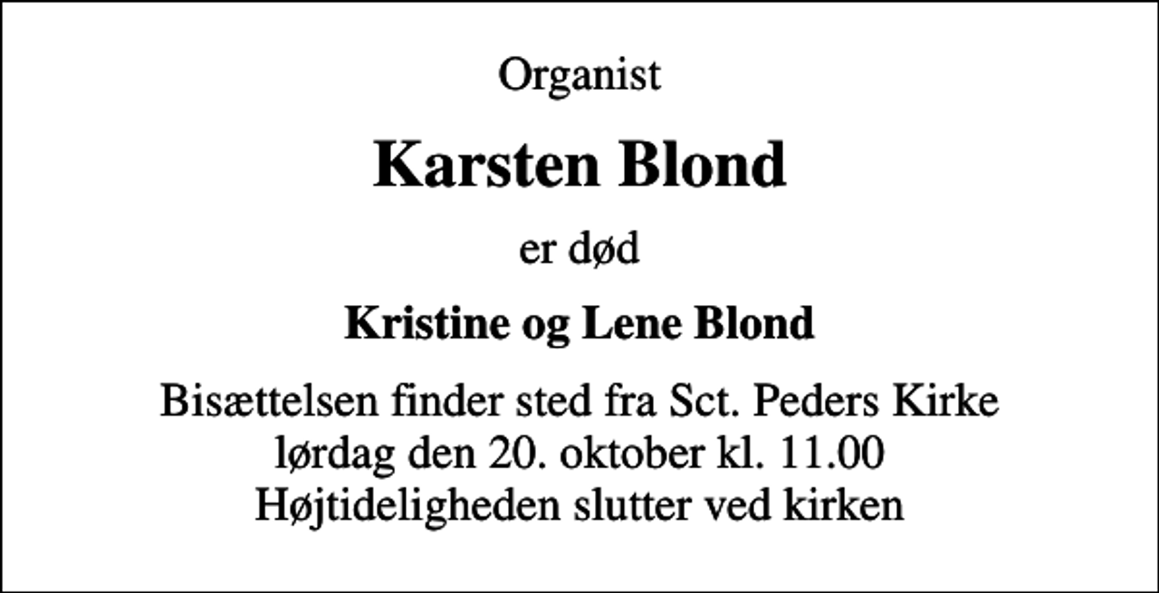 <p>Organist<br />Karsten Blond<br />er død<br />Kristine og Lene Blond<br />Bisættelsen finder sted fra Sct. Peders Kirke lørdag den 20. oktober kl. 11.00</p>