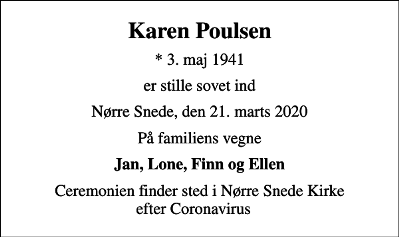 <p>Karen Poulsen<br />* 3. maj 1941<br />er stille sovet ind<br />Nørre Snede, den 21. marts 2020<br />På familiens vegne<br />Jan, Lone, Finn og Ellen<br />Ceremonien finder sted i Nørre Snede Kirke efter Coronavirus</p>