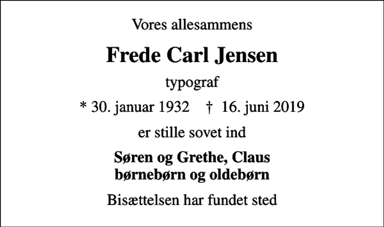 <p>Vores allesammens<br />Frede Carl Jensen<br />typograf<br />* 30. januar 1932 ✝ 16. juni 2019<br />er stille sovet ind<br />Søren og Grethe, Claus børnebørn og oldebørn<br />Bisættelsen har fundet sted</p>