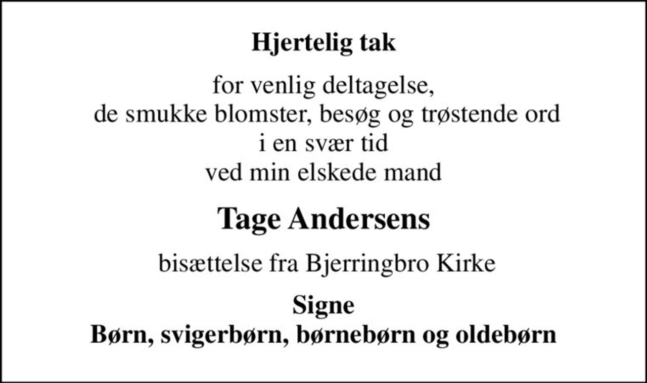Hjertelig tak
for venlig deltagelse,  de smukke blomster, besøg og trøstende ord  i en svær tid  ved min elskede mand
Tage Andersens
 bisættelse fra Bjerringbro Kirke
Signe Børn, svigerbørn, børnebørn og oldebørn