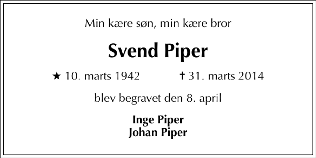 <p>Min kære søn, min kære bror<br />Svend Piper<br />* 10. marts 1942 ✝ 31. marts 2014<br />blev begravet den 8. april<br />Inge Piper Johan Piper</p>