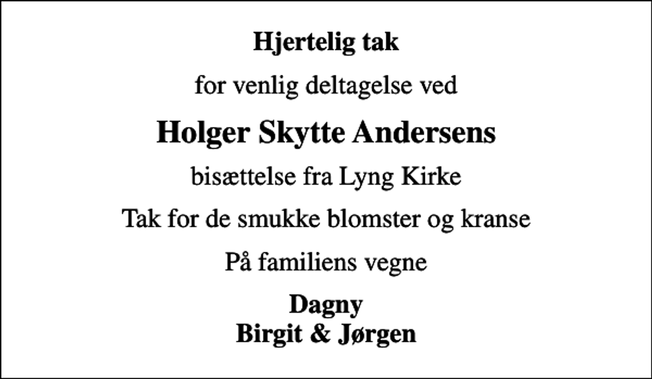 <p>Hjertelig tak<br />for venlig deltagelse ved<br />Holger Skytte Andersens<br />bisættelse fra Lyng Kirke<br />Tak for de smukke blomster og kranse<br />På familiens vegne<br />Dagny Birgit &amp; Jørgen</p>