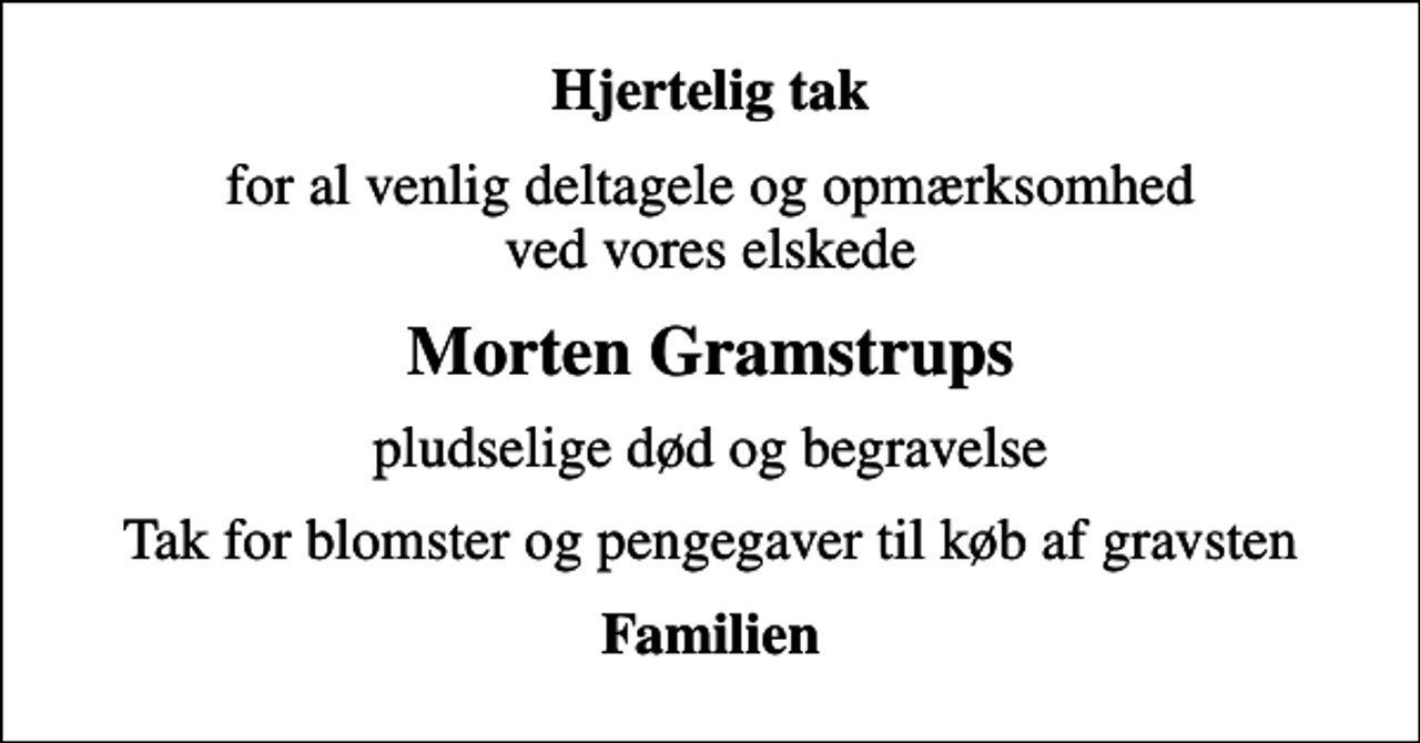 <p>Hjertelig tak<br />for al venlig deltagelse og opmærksomhed ved vores elskede<br />Morten Gramstrups<br />pludselige død og begravelse<br />Tak for blomster og pengegaver til køb af gravsten<br />Familien</p>