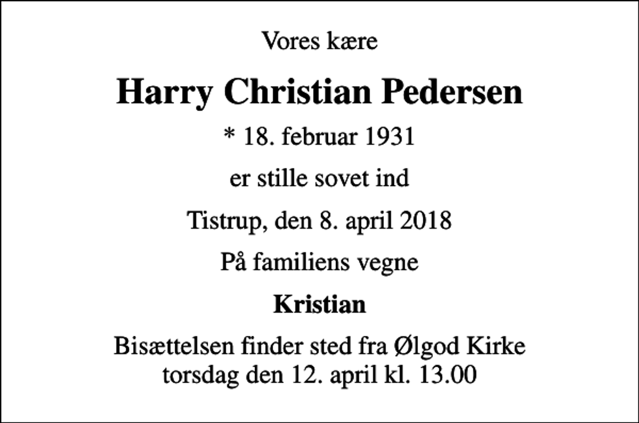 <p>Vores kære<br />Harry Christian Pedersen<br />* 18. februar 1931<br />er stille sovet ind<br />Tistrup, den 8. april 2018<br />På familiens vegne<br />Kristian<br />Bisættelsen finder sted fra Ølgod Kirke torsdag den 12. april kl. 13.00</p>