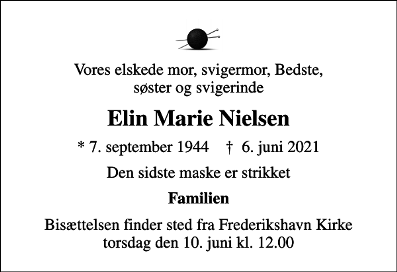 <p>Vores elskede mor, svigermor, Bedste, søster og svigerinde<br />Elin Marie Nielsen<br />* 7. september 1944 ✝ 6. juni 2021<br />Den sidste maske er strikket<br />Familien<br />Bisættelsen finder sted fra Frederikshavn Kirke torsdag den 10. juni kl. 12.00</p>