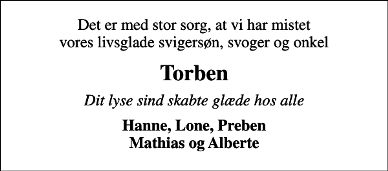 <p>Det er med stor sorg, at vi har mistet vores livsglade svigersøn, svoger og onkel<br />Torben<br />Dit lyse sind skabte glæde hos alle<br />Hanne, Lone, Preben Mathias og Alberte</p>