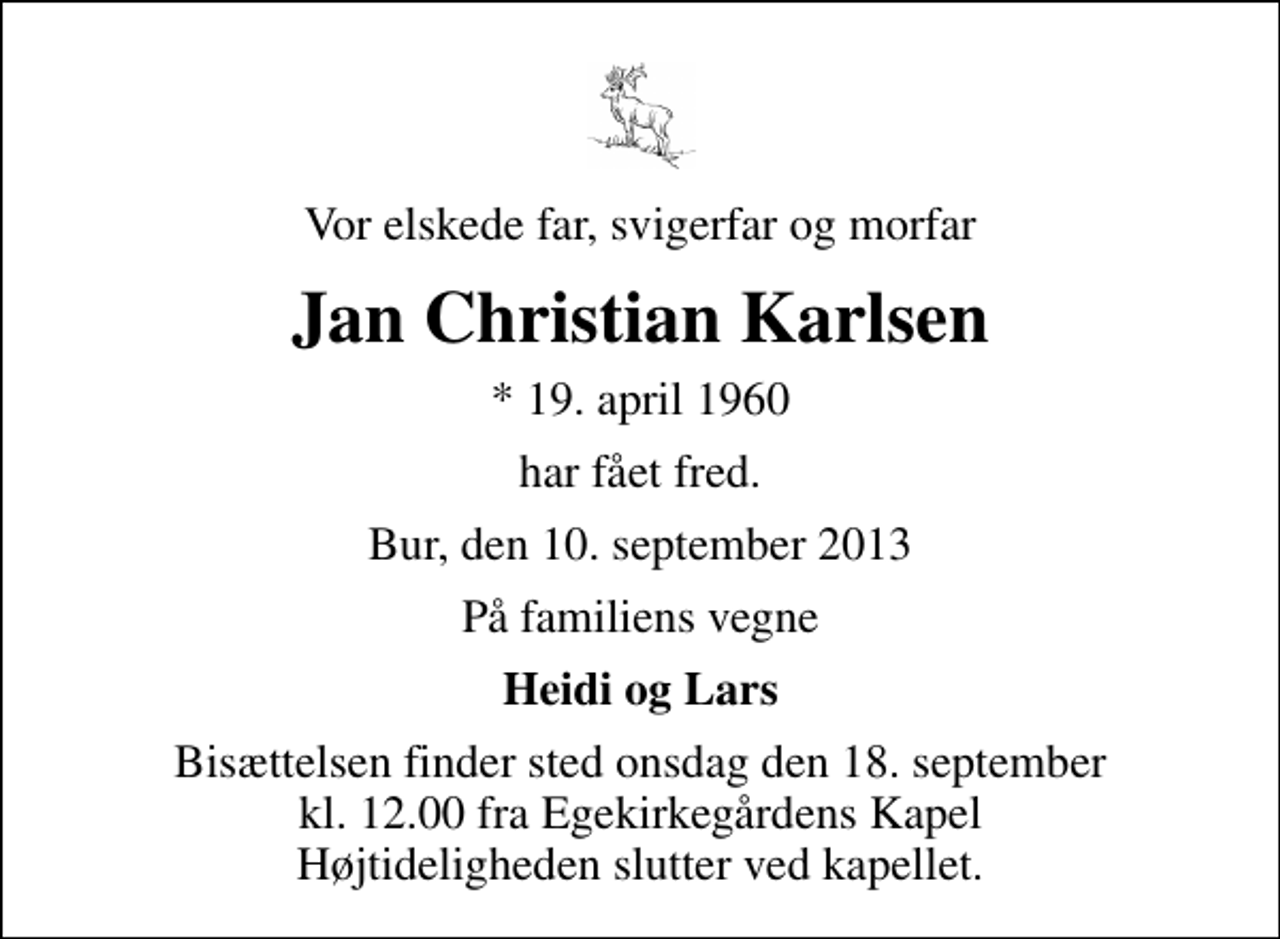 <p>Vor elskede far, svigerfar og morfar<br />Jan Christian Karlsen<br />* 19. april 1960<br />har fået fred.<br />Bur, den 10. september 2013<br />På familiens vegne<br />Heidi og Lars<br />Bisættelsen finder sted onsdag den 18. september kl. 12.00 fra Egekirkegårdens Kapel Højtideligheden slutter ved kapellet.</p>